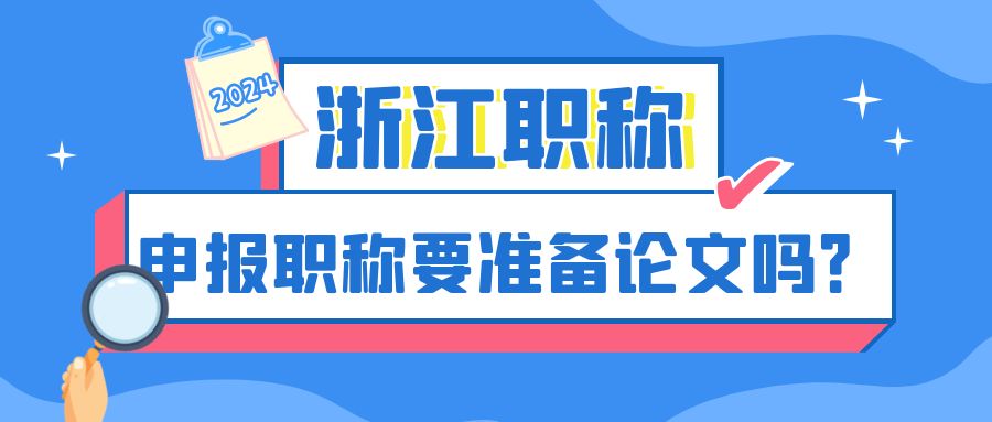 【浙江职称】2024打算在浙江省申报职称？论文是准备？！还是不准备？！